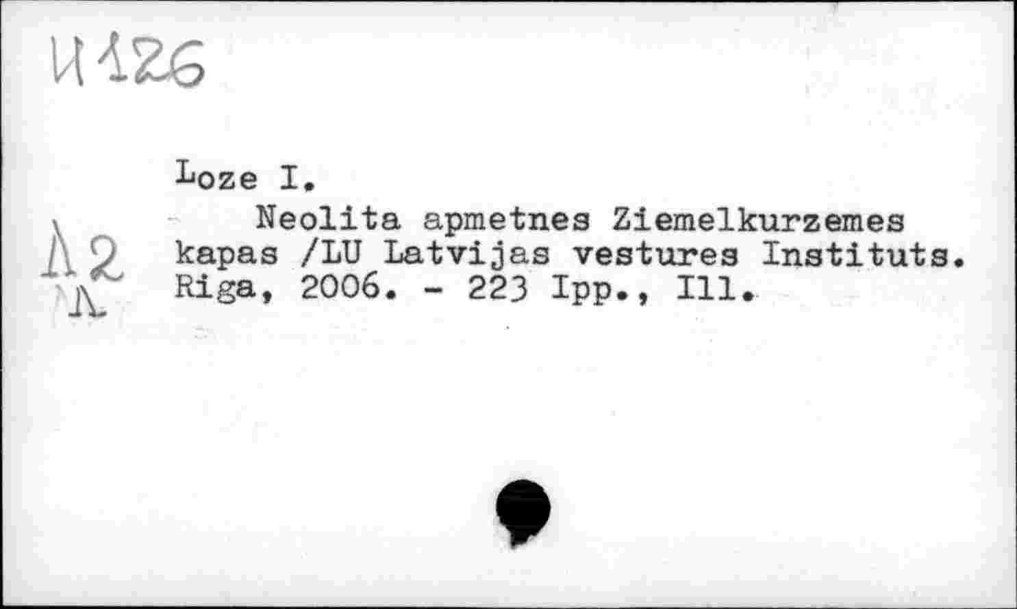 ﻿Ц426
I*oze I.
ÄNeolita apmetnes Ziemelkurzemes 0 kapas /LU Latvijas vestures Instituts.
Riga, 2006. - 223 Ipp., Ill.